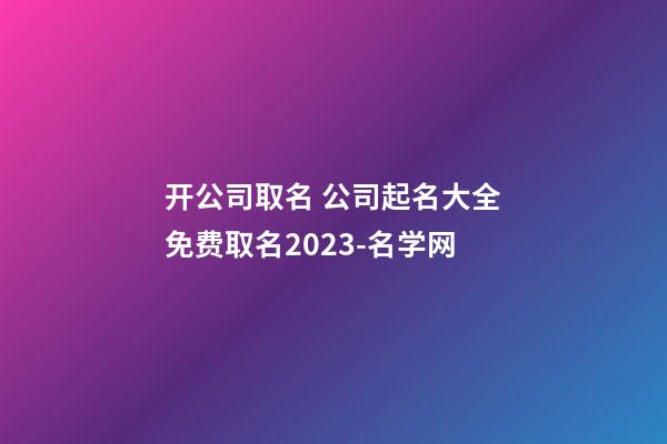 开公司取名 公司起名大全免费取名2023-名学网-第1张-公司起名-玄机派